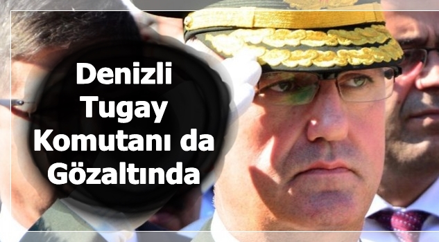 Denizli Tugay Komutanı da Gözaltında