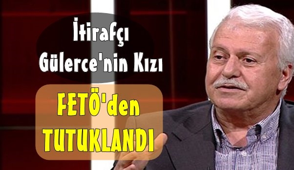 İtirafçı Gülerce'nin Kızı FETÖ'den Tutuklandı