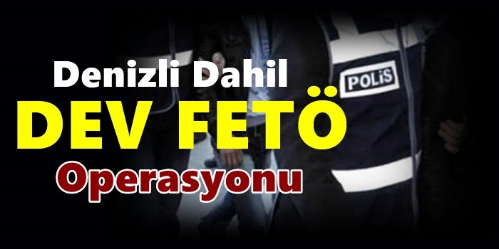 Denizli Dahil Dev FETÖ Operasyonu