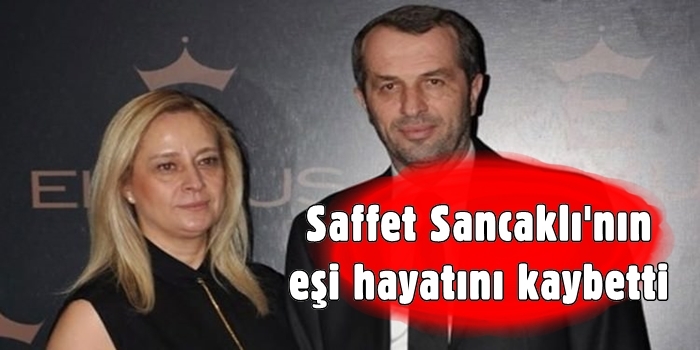 Saffet Sancaklı'nın eşi hayatını kaybetti