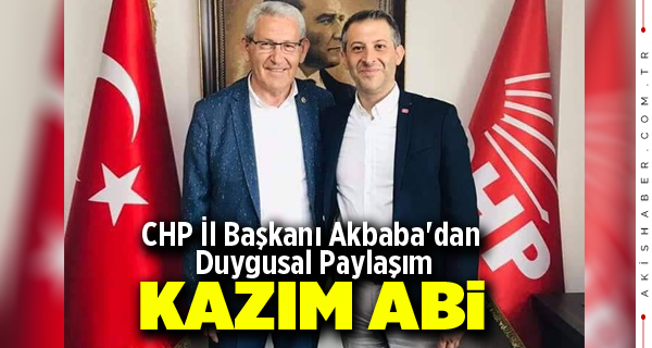 CHP İl Başkanı Akbaba'dan Duygusal Paylaşım: Kazım Abi