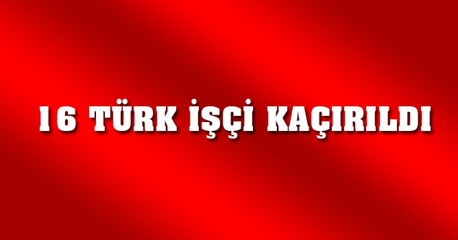 Irak’ta 16 Türk işçi kaçırıldı