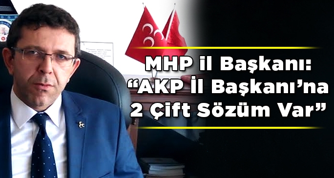 MHP il Başkanı: “AKP İl Başkanı’na 2 Çift Sözüm Var”