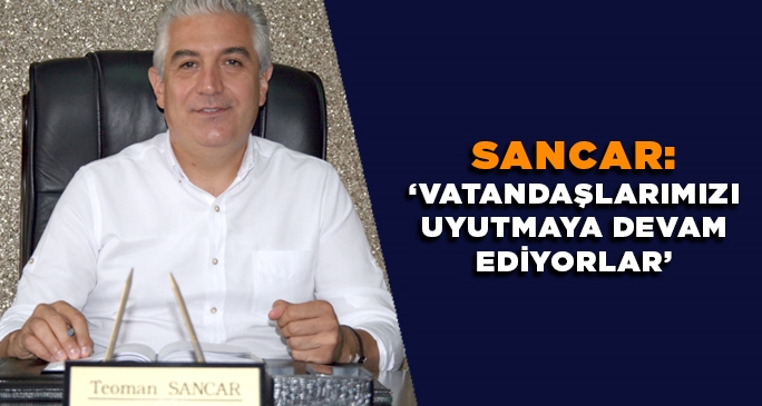 Sancar: ''Vatandaşlarımızı uyutmaya devam ediyorlar''