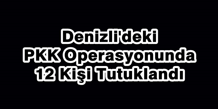 Denizli'deki PKK Operasyonunda 12 Kişi Tutuklandı