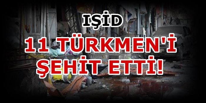 IŞİD 11 Türkmen'i Şehit Etti!