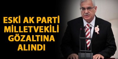Eski Ak Parti milletvekili gözaltına alındı