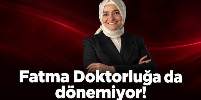 Fatma Doktorluğa da dönemiyor!