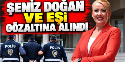 ŞENİZ DOĞAN VE EŞİ GÖZALTINA ALINDI