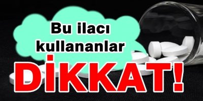 Bu ilacı kullananlar dikkat