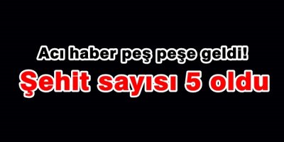 Acı Haberler Peş Peşe Geliyor, Şehidimiz 5 Oldu